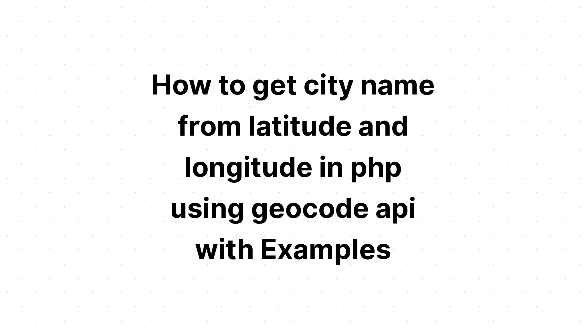 Cách lấy tên thành phố từ vĩ độ và kinh độ trong php bằng api mã địa lý với các ví dụ
